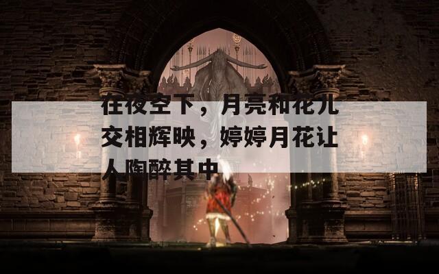 在夜空下，月亮和花儿交相辉映，婷婷月花让人陶醉其中