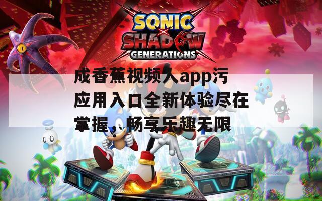 成香蕉视频人app污应用入口全新体验尽在掌握，畅享乐趣无限