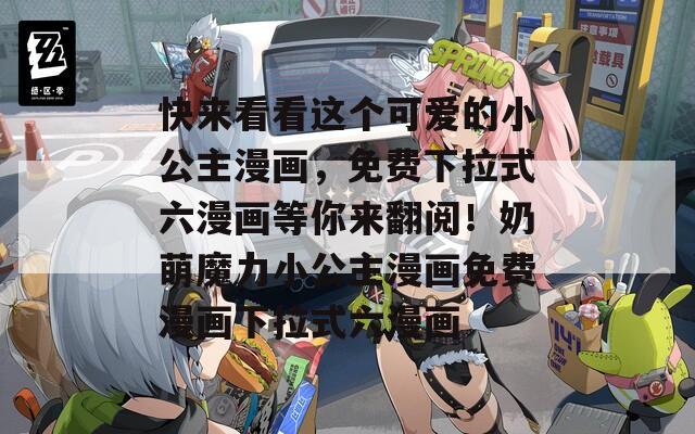 快来看看这个可爱的小公主漫画，免费下拉式六漫画等你来翻阅！奶萌魔力小公主漫画免费漫画下拉式六漫画