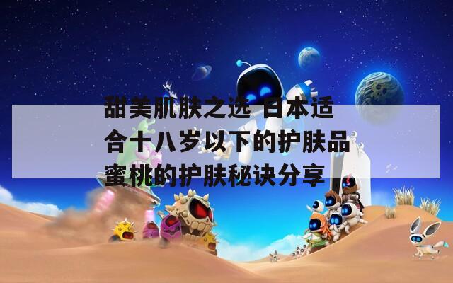 甜美肌肤之选 日本适合十八岁以下的护肤品蜜桃的护肤秘诀分享