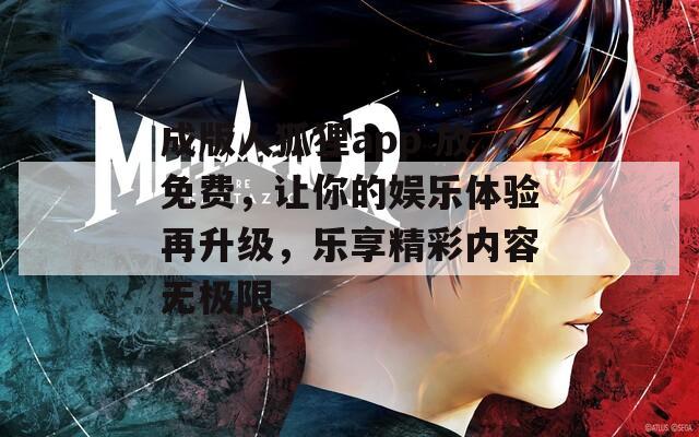成版人狐狸app 放免费，让你的娱乐体验再升级，乐享精彩内容无极限