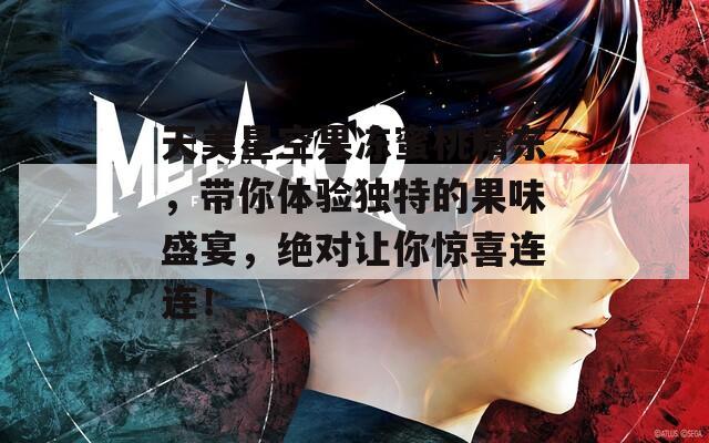 天美星空果冻蜜桃精东，带你体验独特的果味盛宴，绝对让你惊喜连连！