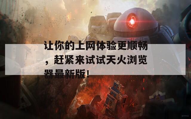 让你的上网体验更顺畅，赶紧来试试天火浏览器最新版！