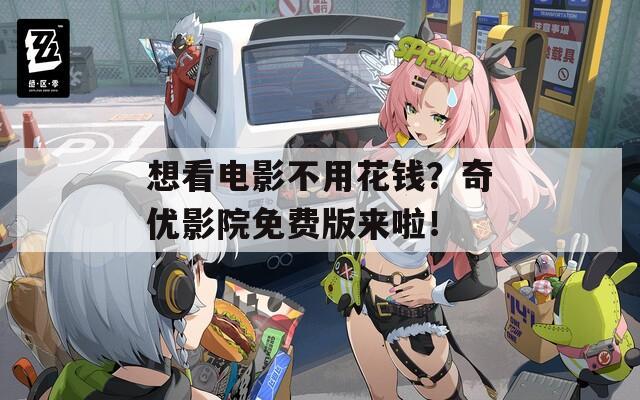 想看电影不用花钱？奇优影院免费版来啦！
