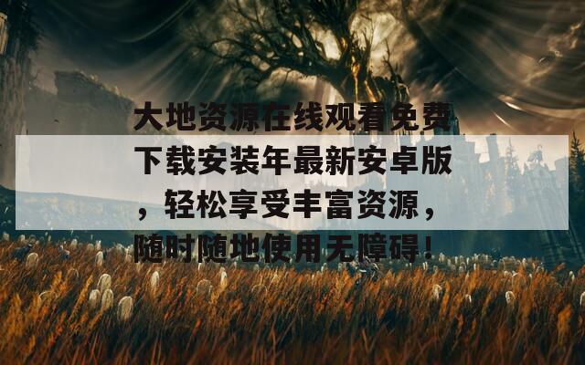 大地资源在线观看免费下载安装年最新安卓版，轻松享受丰富资源，随时随地使用无障碍！