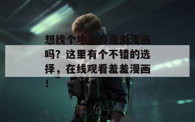 想找个地方看羞羞漫画吗？这里有个不错的选择，在线观看羞羞漫画！
