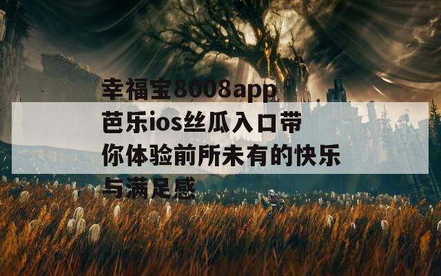幸福宝8008app芭乐ios丝瓜入口带你体验前所未有的快乐与满足感