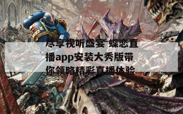 尽享视听盛宴 蝶恋直播app安装大秀版带你领略精彩直播体验