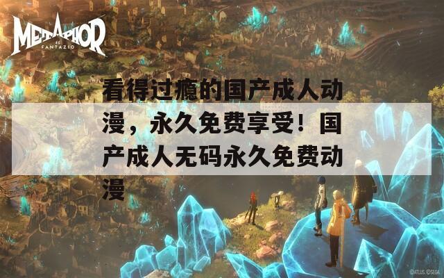 看得过瘾的国产成人动漫，永久免费享受！国产成人无码永久免费动漫