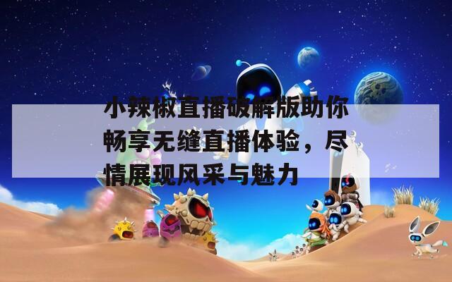 小辣椒直播破解版助你畅享无缝直播体验，尽情展现风采与魅力