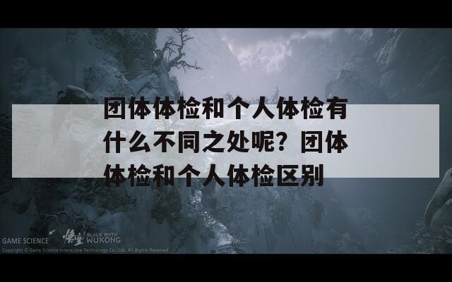 团体体检和个人体检有什么不同之处呢？团体体检和个人体检区别