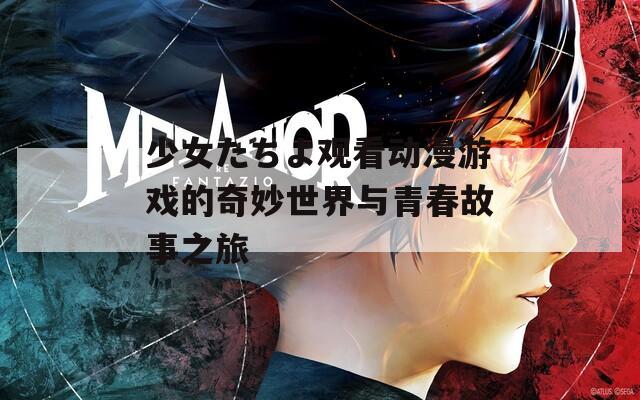 少女たちよ观看动漫游戏的奇妙世界与青春故事之旅