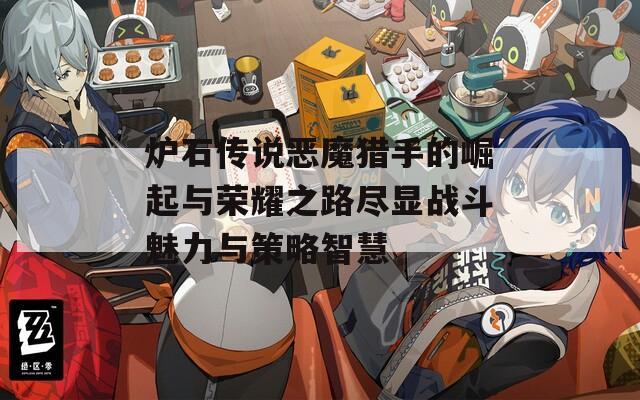 炉石传说恶魔猎手的崛起与荣耀之路尽显战斗魅力与策略智慧