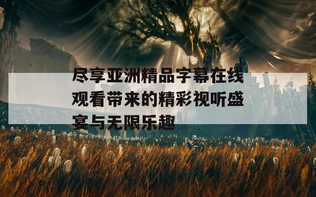 尽享亚洲精品字幕在线观看带来的精彩视听盛宴与无限乐趣