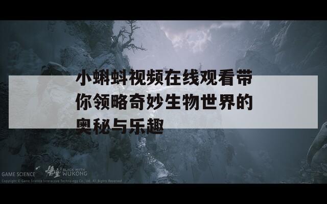 小蝌蚪视频在线观看带你领略奇妙生物世界的奥秘与乐趣