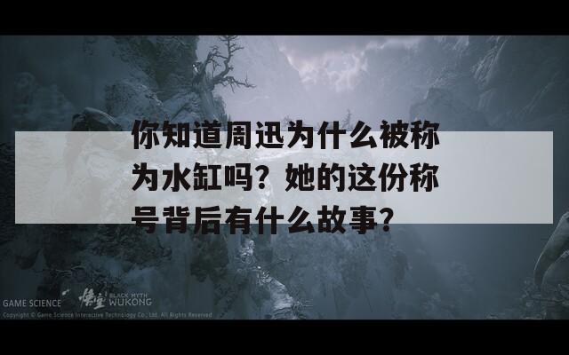 你知道周迅为什么被称为水缸吗？她的这份称号背后有什么故事？