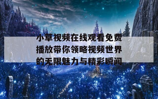 小草视频在线观看免费播放带你领略视频世界的无限魅力与精彩瞬间