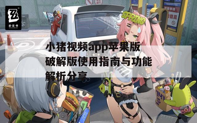 小猪视频app苹果版破解版使用指南与功能解析分享