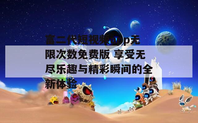富二代短视频app无限次数免费版 享受无尽乐趣与精彩瞬间的全新体验