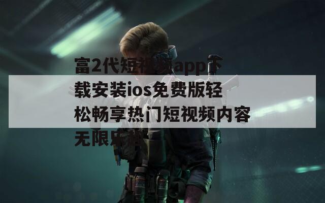 富2代短视频app下载安装ios免费版轻松畅享热门短视频内容无限乐趣