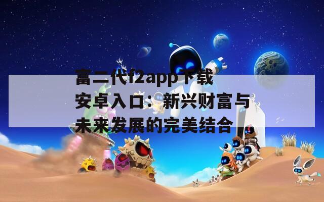 富二代f2app下载安卓入口：新兴财富与未来发展的完美结合