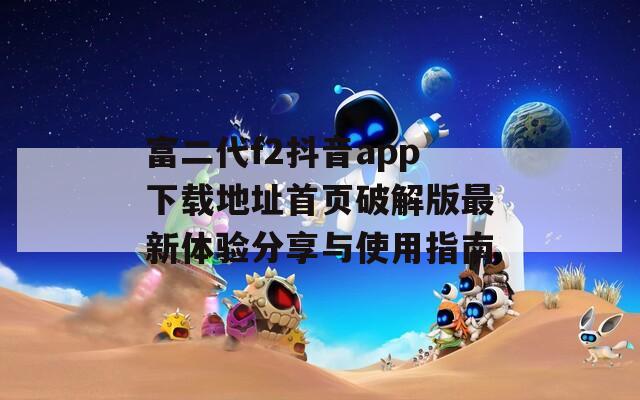 富二代f2抖音app下载地址首页破解版最新体验分享与使用指南
