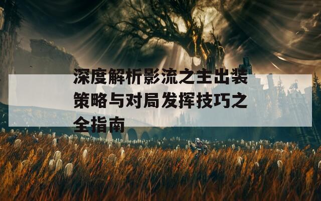 深度解析影流之主出装策略与对局发挥技巧之全指南