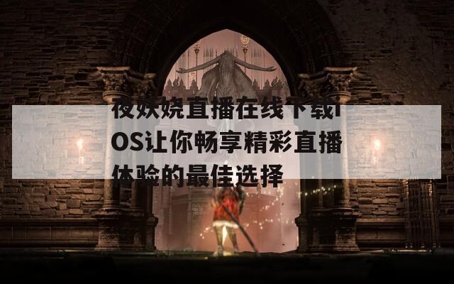 夜妖娆直播在线下载iOS让你畅享精彩直播体验的最佳选择