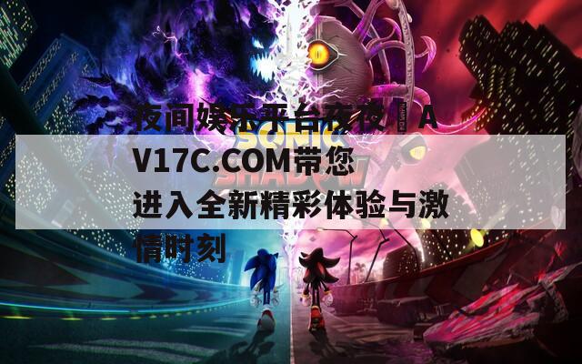 夜间娱乐平台夜夜魯AV17C.COM带您进入全新精彩体验与激情时刻