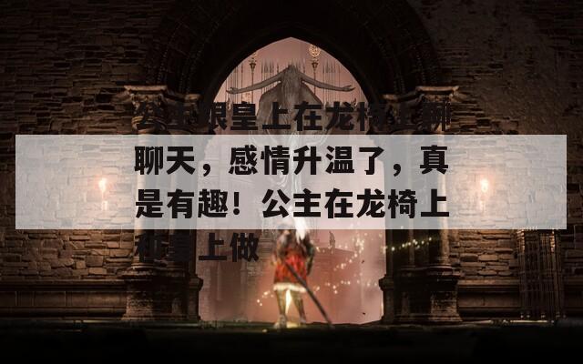 公主跟皇上在龙椅上聊聊天，感情升温了，真是有趣！公主在龙椅上和皇上做