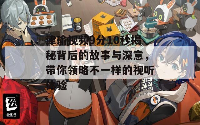 津瑜视频9分10秒揭秘背后的故事与深意，带你领略不一样的视听体验
