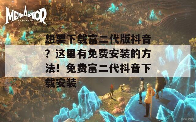 想要下载富二代版抖音？这里有免费安装的方法！免费富二代抖音下载安装