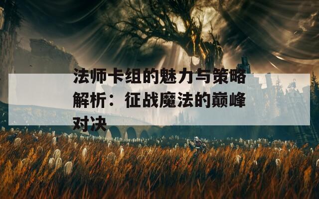 法师卡组的魅力与策略解析：征战魔法的巅峰对决