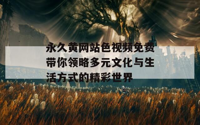 永久黄网站色视频免费带你领略多元文化与生活方式的精彩世界