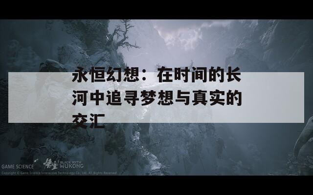 永恒幻想：在时间的长河中追寻梦想与真实的交汇