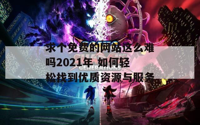 求个免费的网站这么难吗2021年 如何轻松找到优质资源与服务