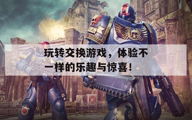 玩转交换游戏，体验不一样的乐趣与惊喜！