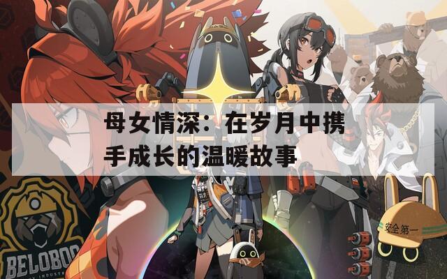 母女情深：在岁月中携手成长的温暖故事
