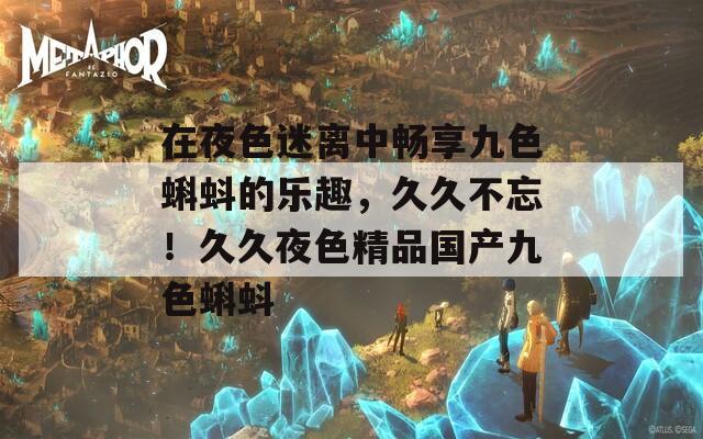 在夜色迷离中畅享九色蝌蚪的乐趣，久久不忘！久久夜色精品国产九色蝌蚪
