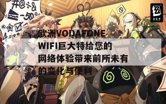 欧洲VODAFONEWIFI巨大特给您的网络体验带来前所未有的变化与便利