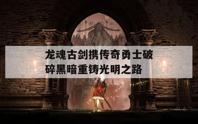 龙魂古剑携传奇勇士破碎黑暗重铸光明之路