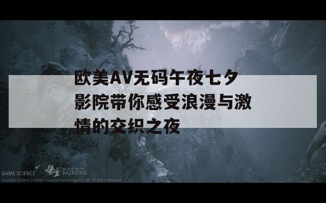 欧美AV无码午夜七夕影院带你感受浪漫与激情的交织之夜