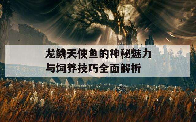 龙鳞天使鱼的神秘魅力与饲养技巧全面解析