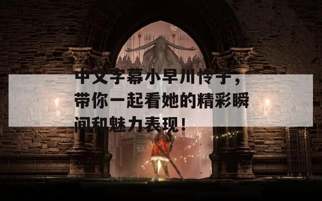中文字幕小早川怜子，带你一起看她的精彩瞬间和魅力表现！