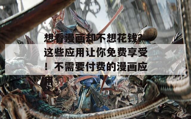 想看漫画却不想花钱？这些应用让你免费享受！不需要付费的漫画应用