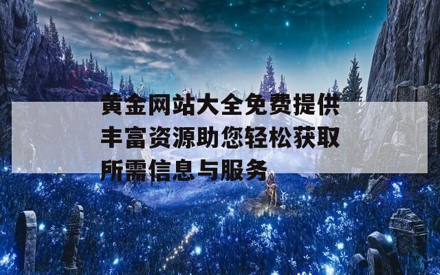 黄金网站大全免费提供丰富资源助您轻松获取所需信息与服务