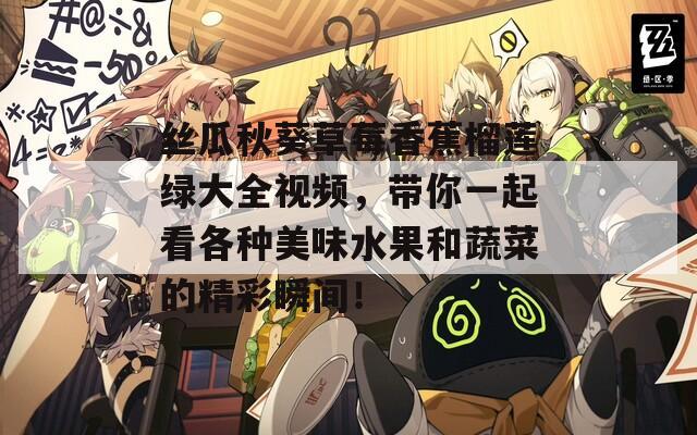丝瓜秋葵草莓香蕉榴莲绿大全视频，带你一起看各种美味水果和蔬菜的精彩瞬间！