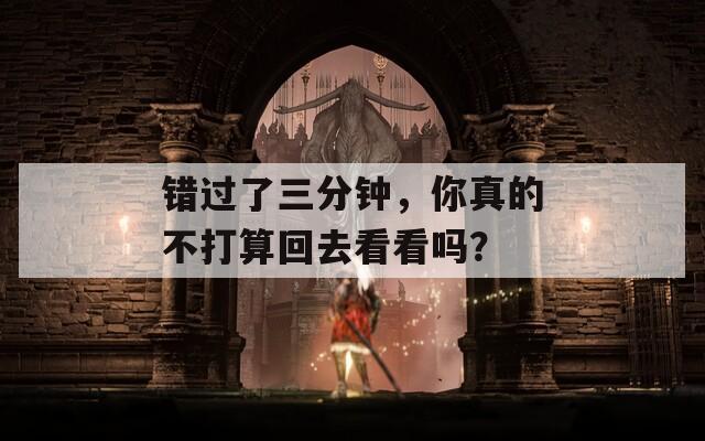 错过了三分钟，你真的不打算回去看看吗？