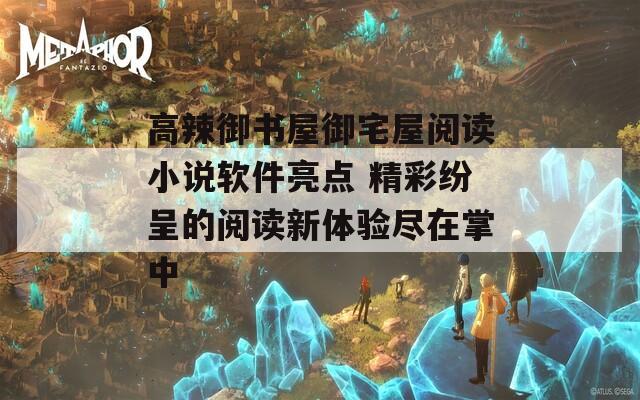 高辣御书屋御宅屋阅读小说软件亮点 精彩纷呈的阅读新体验尽在掌中