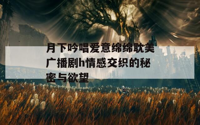 月下吟唱爱意绵绵耽美广播剧h情感交织的秘密与欲望